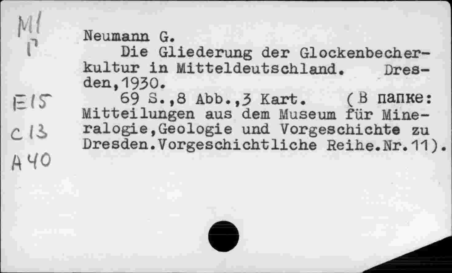 ﻿МІ
P
БІГ
С І3>
А 40
Neumann G.
Die Gliederung der Glockenbecherkultur in Mitteldeutschland. Dresden, 1930.
69 S.,8 Abb.,3 Kart. (В папке: Mitteilungen aus dem Museum für Mineralogie »Geologie und Vorgeschichte zu Dresden.Vorgeschichtliche Reihe.Nr.11).